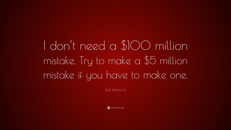 Lee Iacocca Quote: “I don’t need a $100 million mistake. Try to make a $5 million mistake if you have to make one.”