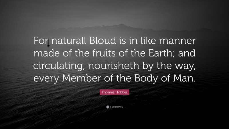 Thomas Hobbes Quote: “For naturall Bloud is in like manner made of the fruits of the Earth; and circulating, nourisheth by the way, every Member of the Body of Man.”