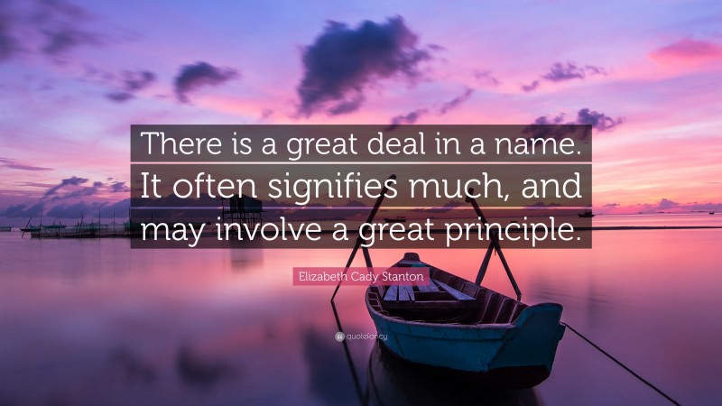 Elizabeth Cady Stanton Quote: “There is a great deal in a name. It often signifies much, and may involve a great principle.”
