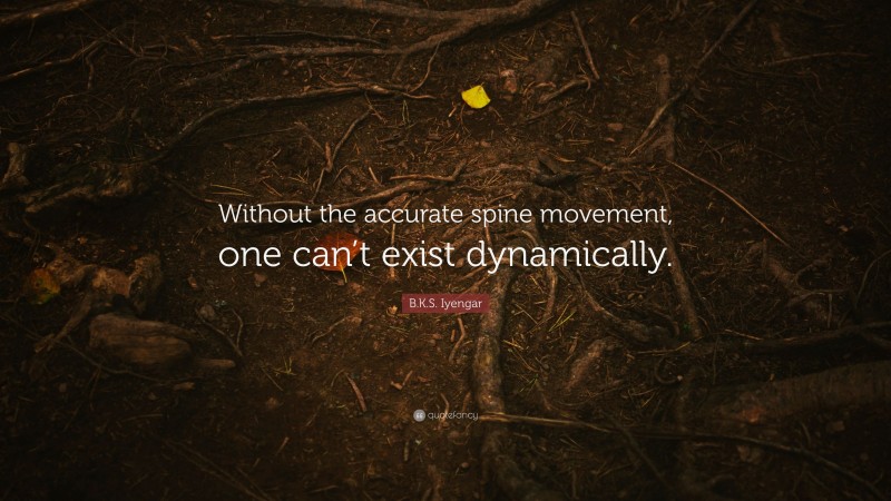 B.K.S. Iyengar Quote: “Without the accurate spine movement, one can’t exist dynamically.”