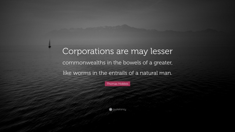 Thomas Hobbes Quote: “Corporations are may lesser commonwealths in the bowels of a greater, like worms in the entrails of a natural man.”