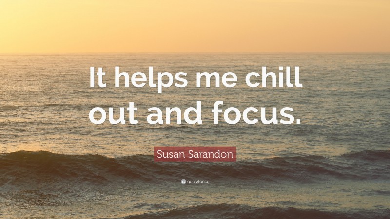 Susan Sarandon Quote: “It helps me chill out and focus.”