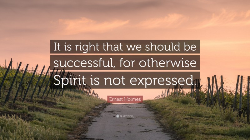 Ernest Holmes Quote: “It is right that we should be successful, for otherwise Spirit is not expressed.”