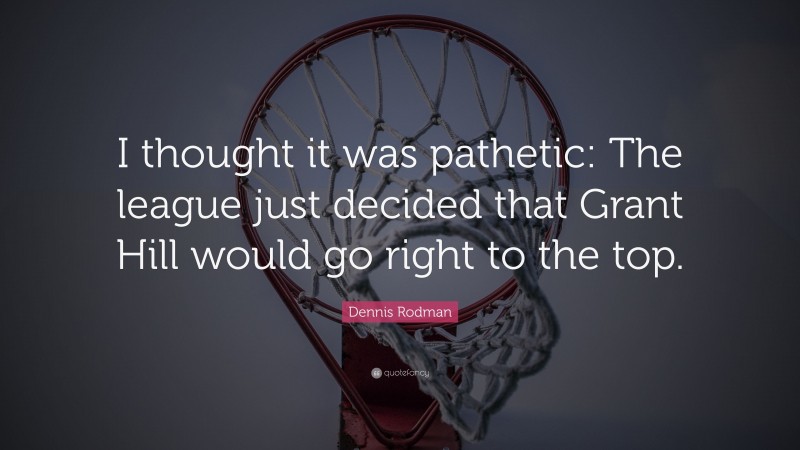 Dennis Rodman Quote: “I thought it was pathetic: The league just decided that Grant Hill would go right to the top.”