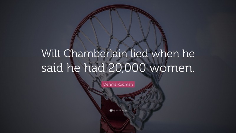 Dennis Rodman Quote: “Wilt Chamberlain lied when he said he had 20,000 women.”