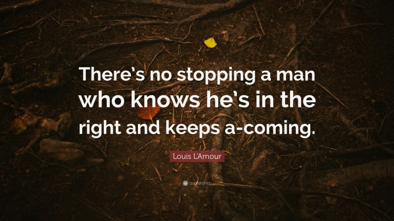 Louis L'Amour Quote: “There’s no stopping a man who knows he’s in the right and keeps a-coming.”