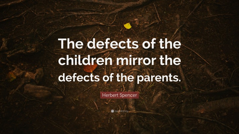Herbert Spencer Quote: “The defects of the children mirror the defects of the parents.”