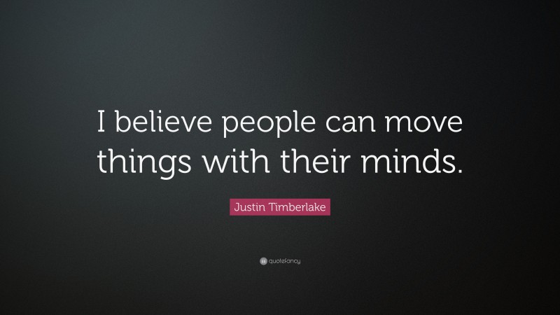 Justin Timberlake Quote: “I believe people can move things with their minds.”