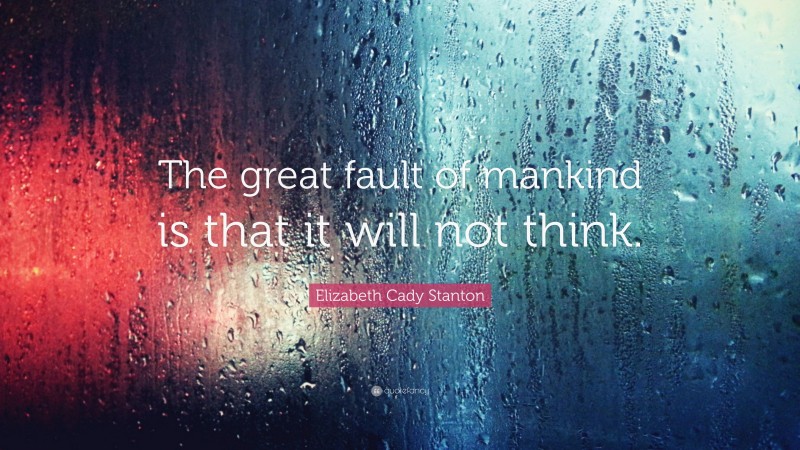 Elizabeth Cady Stanton Quote: “The great fault of mankind is that it will not think.”