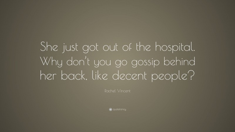 Rachel Vincent Quote: “She just got out of the hospital. Why don’t you go gossip behind her back, like decent people?”