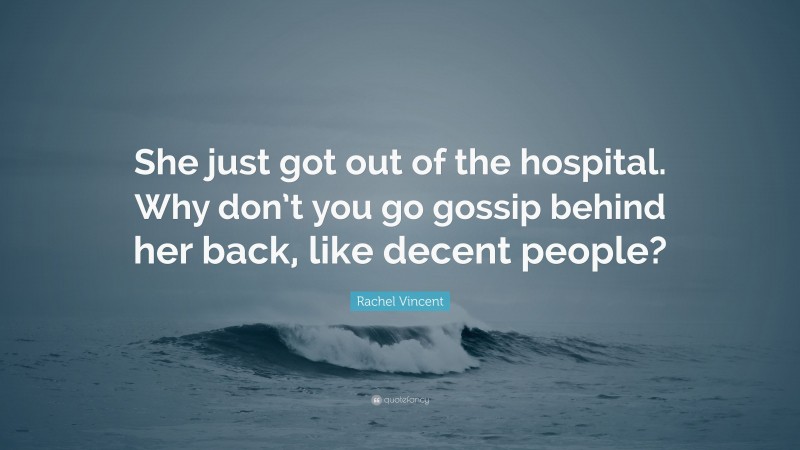 Rachel Vincent Quote: “She just got out of the hospital. Why don’t you go gossip behind her back, like decent people?”