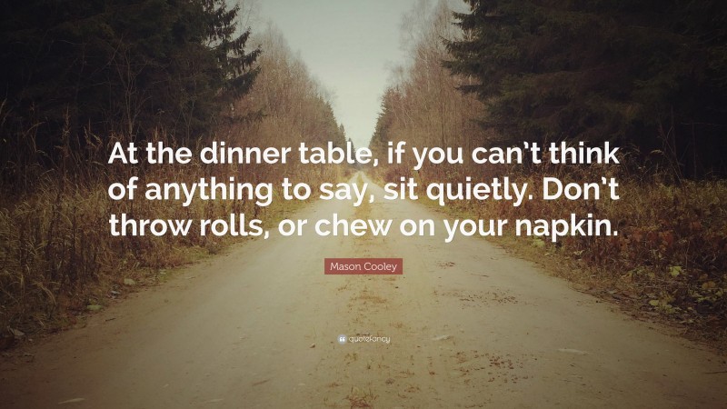 Mason Cooley Quote: “At the dinner table, if you can’t think of anything to say, sit quietly. Don’t throw rolls, or chew on your napkin.”