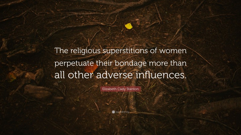 Elizabeth Cady Stanton Quote: “The religious superstitions of women perpetuate their bondage more than all other adverse influences.”
