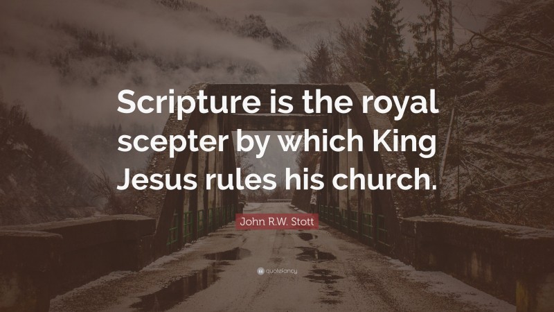 John R.W. Stott Quote: “Scripture is the royal scepter by which King Jesus rules his church.”