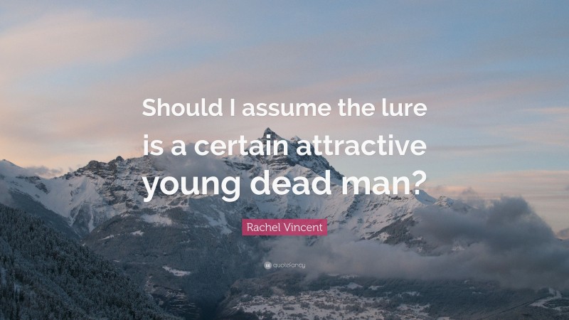 Rachel Vincent Quote: “Should I assume the lure is a certain attractive young dead man?”