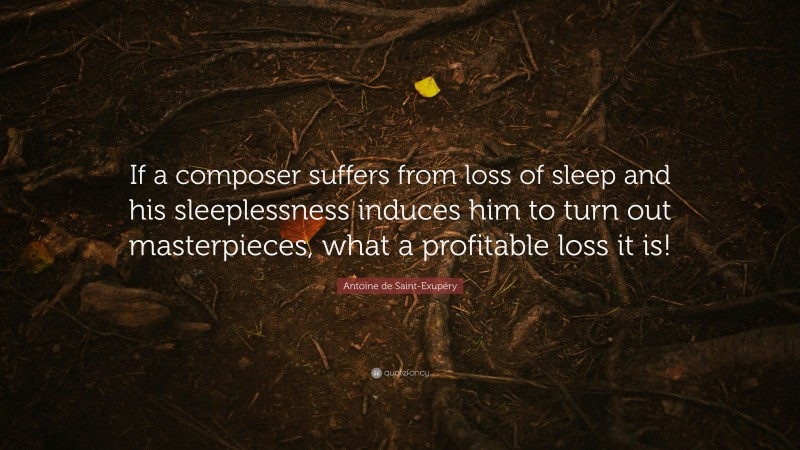 Antoine de Saint-Exupéry Quote: “If a composer suffers from loss of sleep and his sleeplessness induces him to turn out masterpieces, what a profitable loss it is!”
