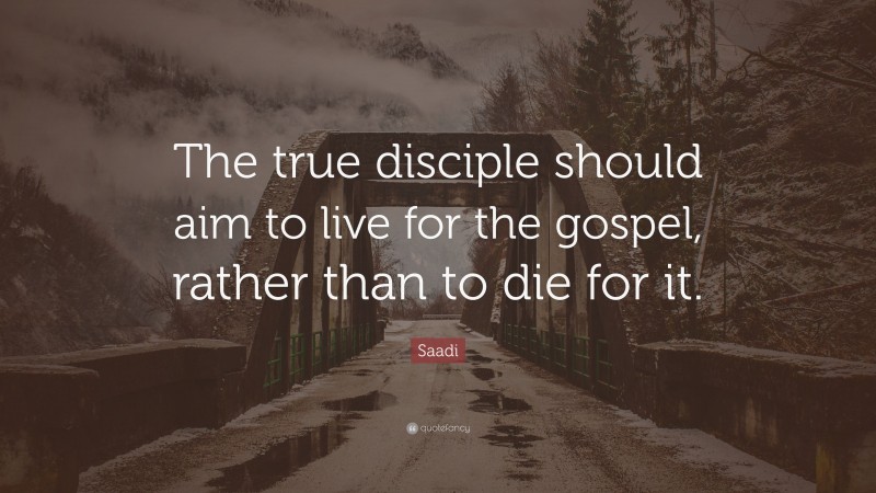 Saadi Quote: “The true disciple should aim to live for the gospel, rather than to die for it.”