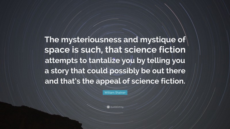William Shatner Quote: “The mysteriousness and mystique of space is such, that science fiction attempts to tantalize you by telling you a story that could possibly be out there and that’s the appeal of science fiction.”