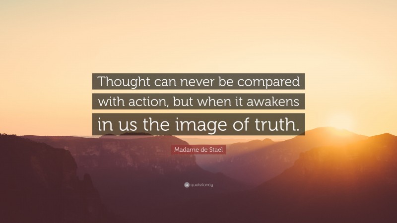Madame de Stael Quote: “Thought can never be compared with action, but when it awakens in us the image of truth.”