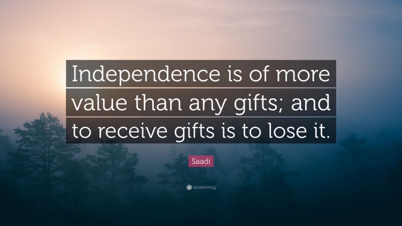 Saadi Quote: “Independence is of more value than any gifts; and to receive gifts is to lose it.”