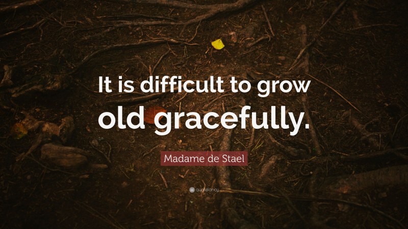 Madame de Stael Quote: “It is difficult to grow old gracefully.”