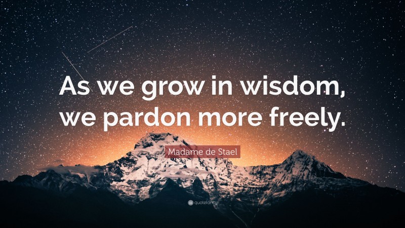 Madame de Stael Quote: “As we grow in wisdom, we pardon more freely.”