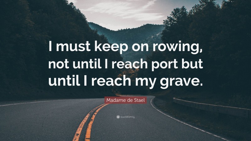 Madame de Stael Quote: “I must keep on rowing, not until I reach port but until I reach my grave.”