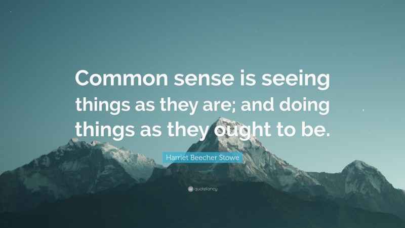 Harriet Beecher Stowe Quote: “Common sense is seeing things as they are; and doing things as they ought to be.”