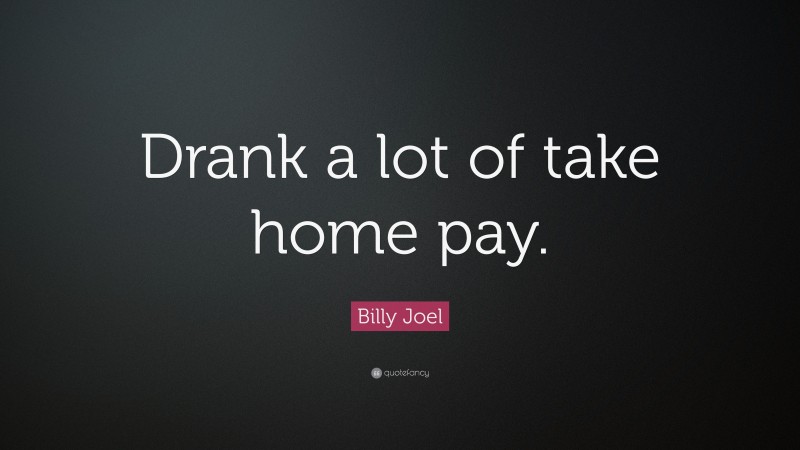 Billy Joel Quote: “Drank a lot of take home pay.”
