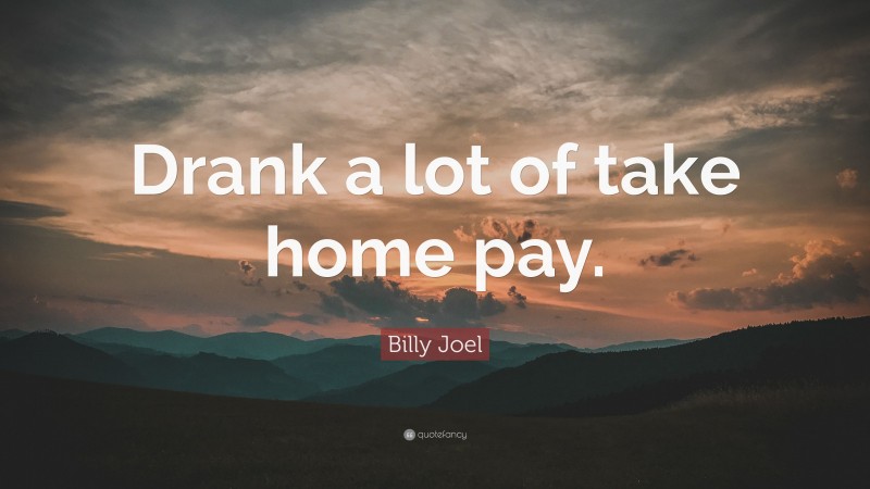 Billy Joel Quote: “Drank a lot of take home pay.”