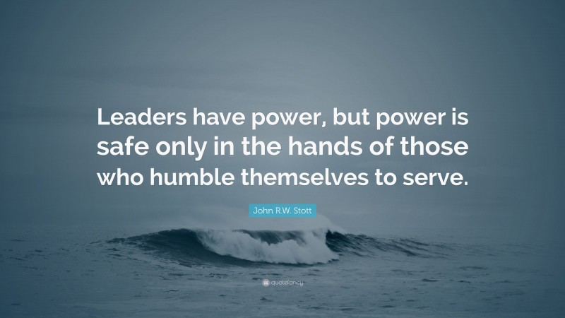 John R.W. Stott Quote: “Leaders have power, but power is safe only in the hands of those who humble themselves to serve.”