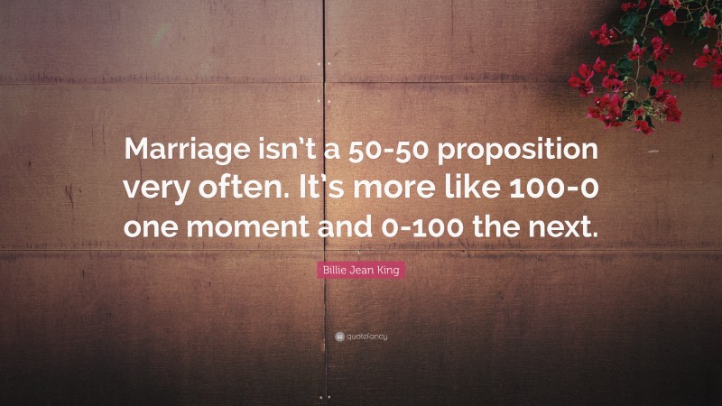 Billie Jean King Quote: “Marriage isn’t a 50-50 proposition very often. It’s more like 100-0 one moment and 0-100 the next.”