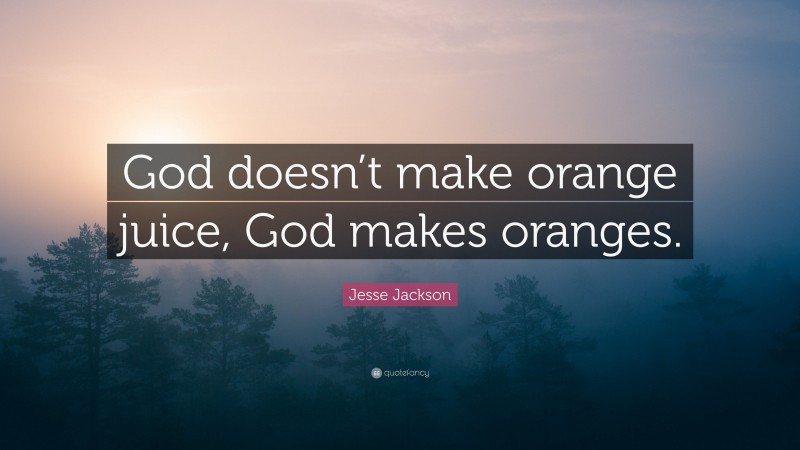 Jesse Jackson Quote: “God doesn’t make orange juice, God makes oranges.”