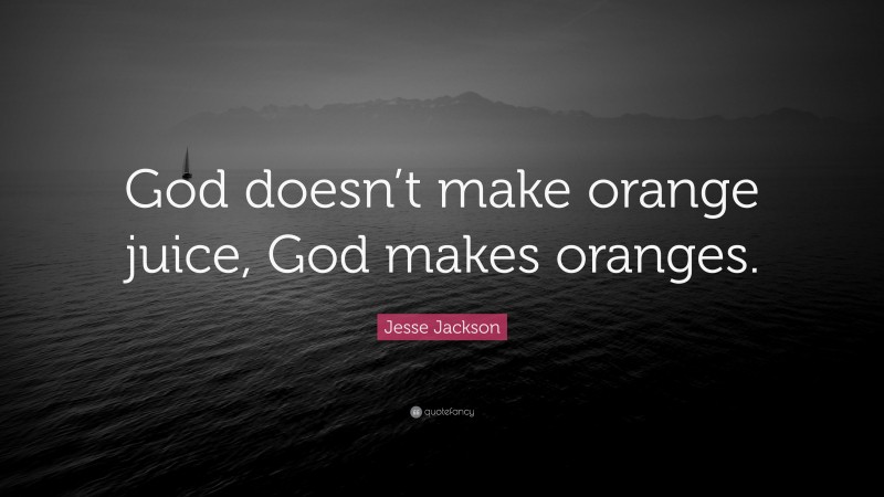 Jesse Jackson Quote: “God doesn’t make orange juice, God makes oranges.”