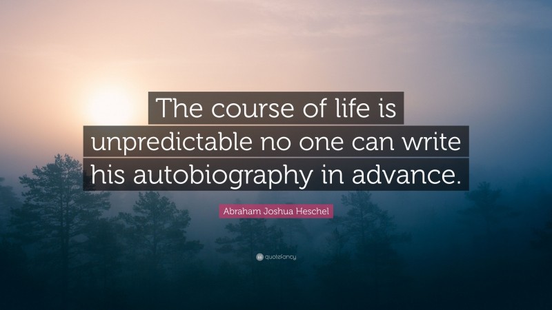Abraham Joshua Heschel Quote: “The course of life is unpredictable no one can write his autobiography in advance.”
