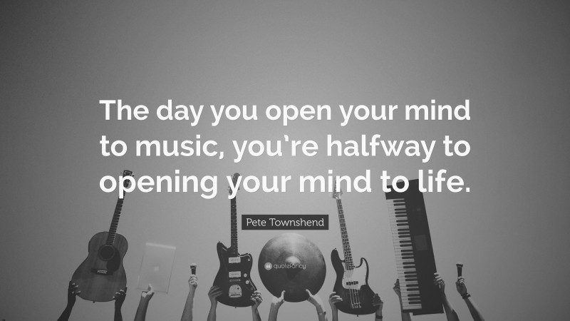 Pete Townshend Quote: “The day you open your mind to music, you’re halfway to opening your mind to life.”