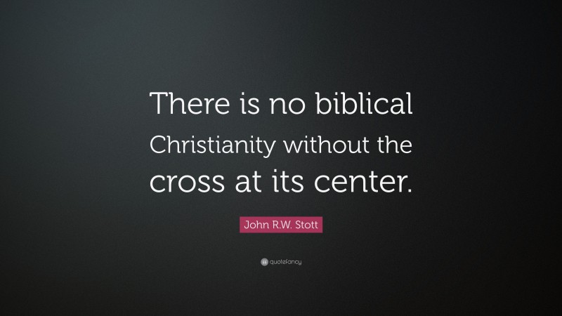 John R.W. Stott Quote: “There is no biblical Christianity without the cross at its center.”
