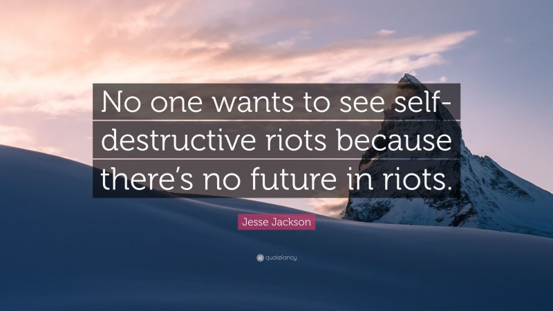 Jesse Jackson Quote: “No one wants to see self-destructive riots because there’s no future in riots.”