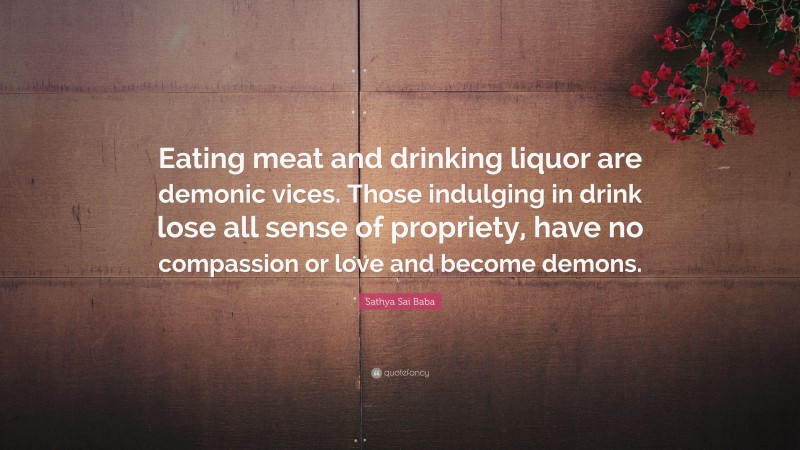 Sathya Sai Baba Quote: “Eating meat and drinking liquor are demonic vices. Those indulging in drink lose all sense of propriety, have no compassion or love and become demons.”