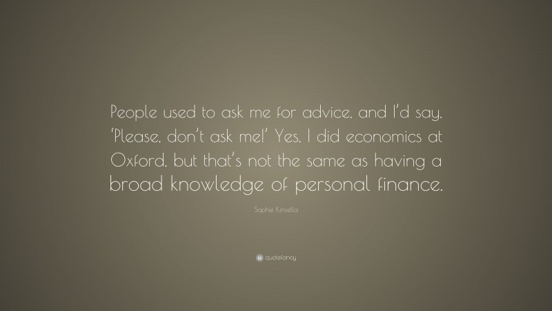 Sophie Kinsella Quote: “People used to ask me for advice, and I’d say, ‘Please, don’t ask me!’ Yes, I did economics at Oxford, but that’s not the same as having a broad knowledge of personal finance.”