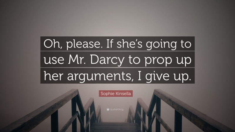 Sophie Kinsella Quote: “Oh, please. If she’s going to use Mr. Darcy to prop up her arguments, I give up.”