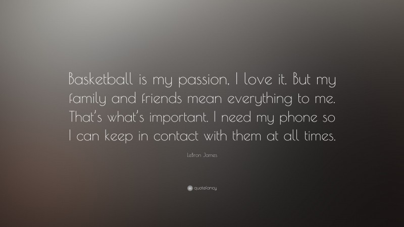 LeBron James Quote: “Basketball is my passion, I love it. But my family and friends mean everything to me. That’s what’s important. I need my phone so I can keep in contact with them at all times.”