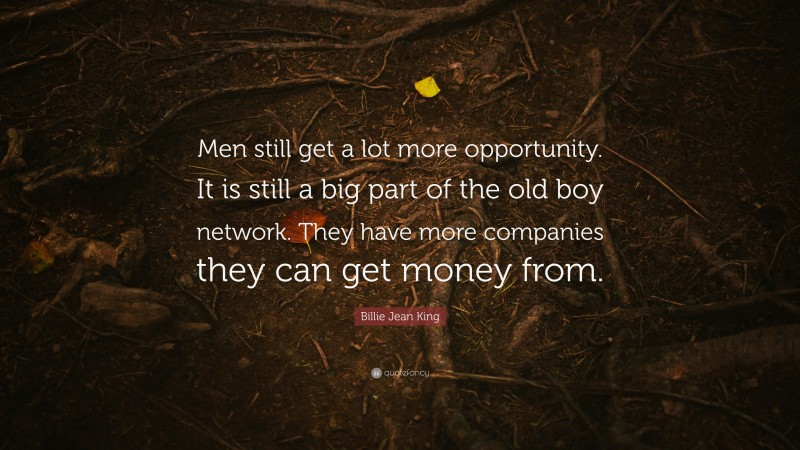 Billie Jean King Quote: “Men still get a lot more opportunity. It is still a big part of the old boy network. They have more companies they can get money from.”
