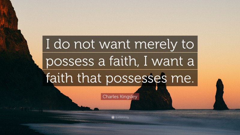 Charles Kingsley Quote: “I do not want merely to possess a faith, I want a faith that possesses me.”