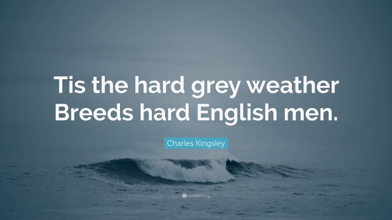 Charles Kingsley Quote: “Tis the hard grey weather Breeds hard English men.”