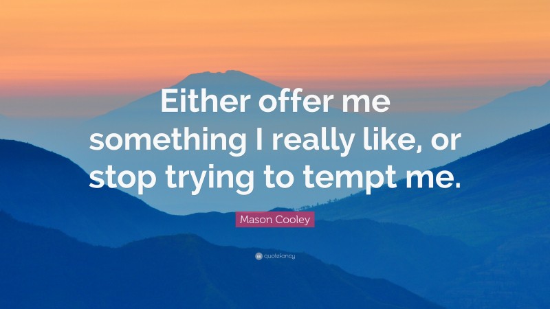 Mason Cooley Quote: “Either offer me something I really like, or stop trying to tempt me.”