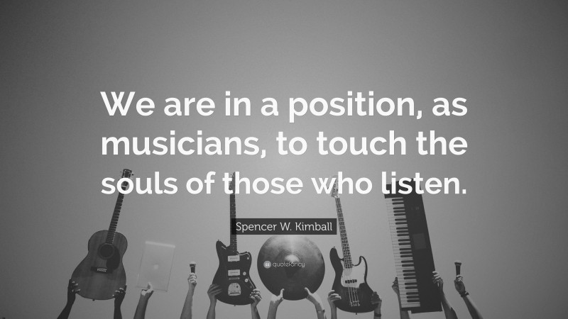 Spencer W. Kimball Quote: “We are in a position, as musicians, to touch the souls of those who listen.”