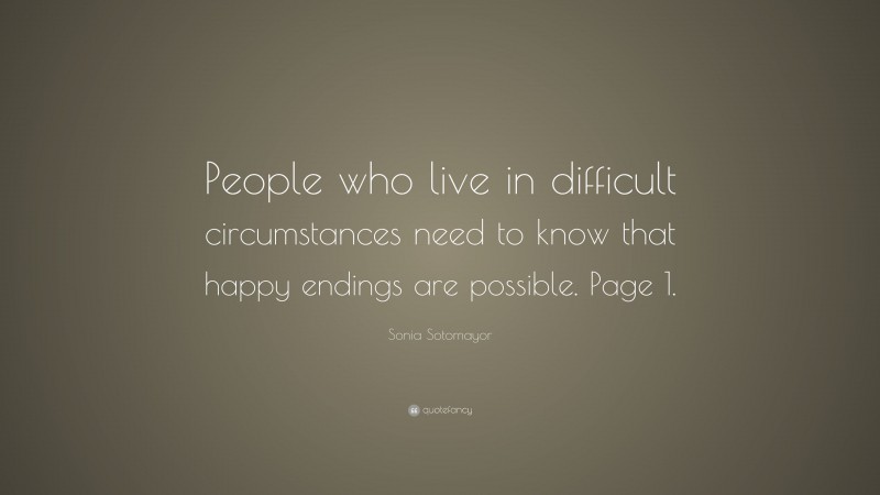 Sonia Sotomayor Quote: “People who live in difficult circumstances need to know that happy endings are possible. Page 1.”