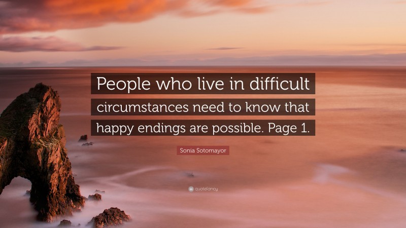 Sonia Sotomayor Quote: “People who live in difficult circumstances need to know that happy endings are possible. Page 1.”