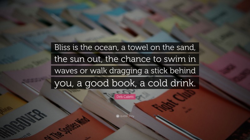 Deb Caletti Quote: “Bliss is the ocean, a towel on the sand, the sun out, the chance to swim in waves or walk dragging a stick behind you, a good book, a cold drink.”